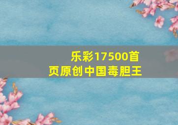 乐彩17500首页原创中国毒胆王