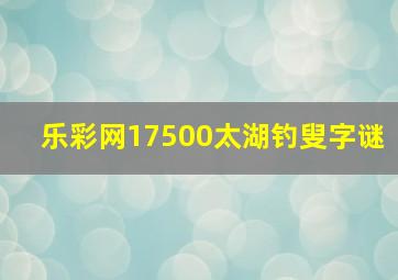 乐彩网17500太湖钓叟字谜