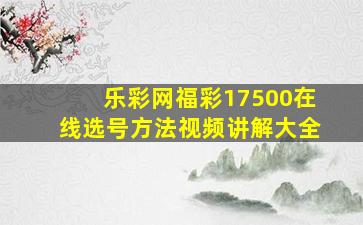 乐彩网福彩17500在线选号方法视频讲解大全