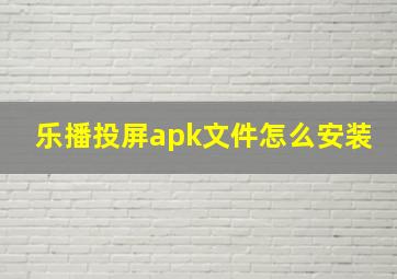 乐播投屏apk文件怎么安装