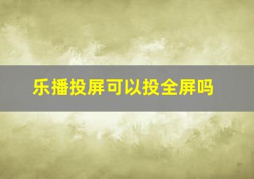 乐播投屏可以投全屏吗