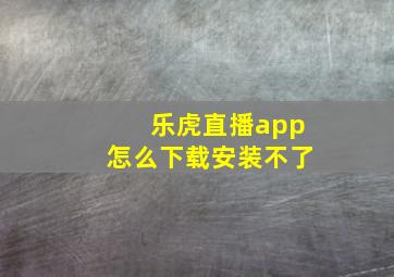 乐虎直播app怎么下载安装不了