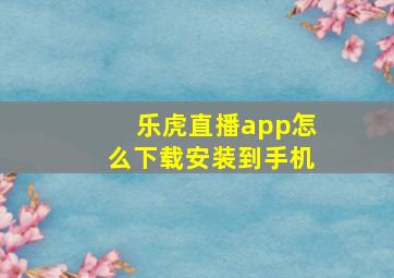 乐虎直播app怎么下载安装到手机