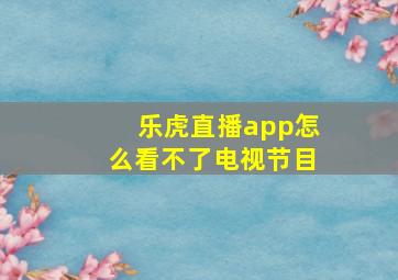 乐虎直播app怎么看不了电视节目