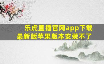 乐虎直播官网app下载最新版苹果版本安装不了