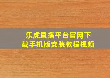 乐虎直播平台官网下载手机版安装教程视频