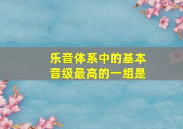 乐音体系中的基本音级最高的一组是