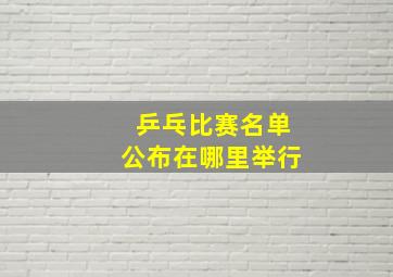 乒乓比赛名单公布在哪里举行