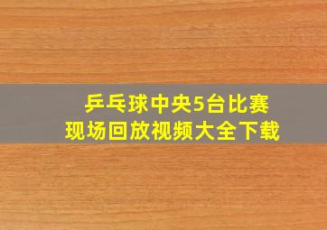 乒乓球中央5台比赛现场回放视频大全下载