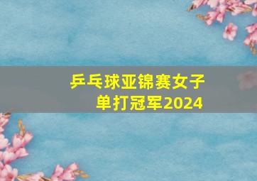 乒乓球亚锦赛女子单打冠军2024