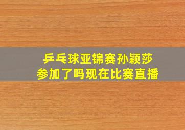 乒乓球亚锦赛孙颖莎参加了吗现在比赛直播