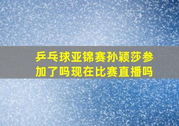 乒乓球亚锦赛孙颖莎参加了吗现在比赛直播吗