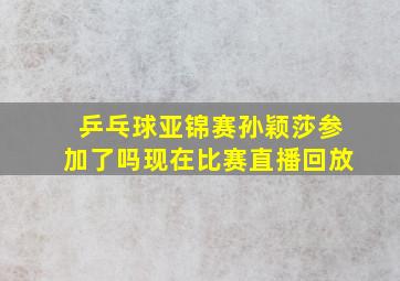 乒乓球亚锦赛孙颖莎参加了吗现在比赛直播回放