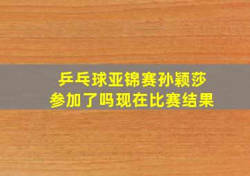 乒乓球亚锦赛孙颖莎参加了吗现在比赛结果