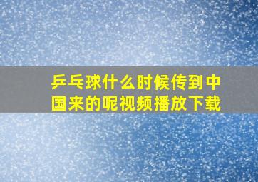 乒乓球什么时候传到中国来的呢视频播放下载