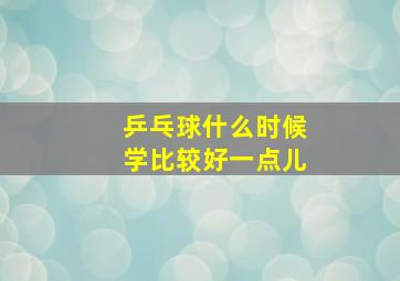 乒乓球什么时候学比较好一点儿