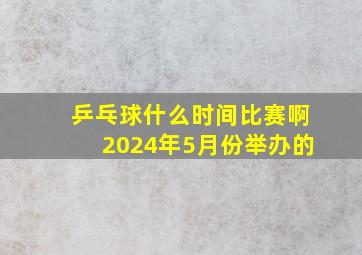 乒乓球什么时间比赛啊2024年5月份举办的