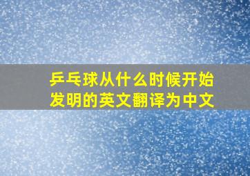 乒乓球从什么时候开始发明的英文翻译为中文