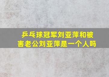 乒乓球冠军刘亚萍和被害老公刘亚萍是一个人吗