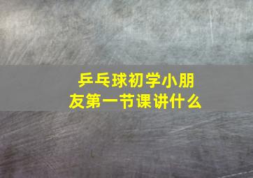 乒乓球初学小朋友第一节课讲什么