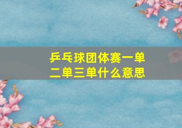 乒乓球团体赛一单二单三单什么意思