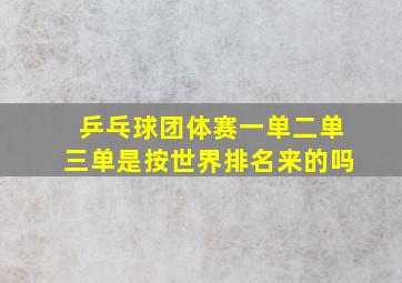 乒乓球团体赛一单二单三单是按世界排名来的吗