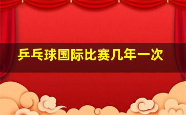 乒乓球国际比赛几年一次