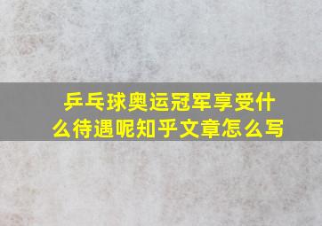 乒乓球奥运冠军享受什么待遇呢知乎文章怎么写