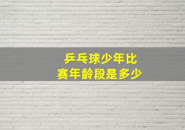 乒乓球少年比赛年龄段是多少