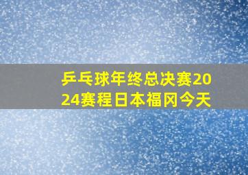 乒乓球年终总决赛2024赛程日本福冈今天