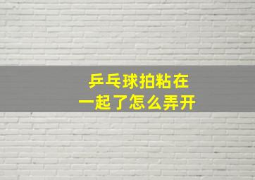 乒乓球拍粘在一起了怎么弄开