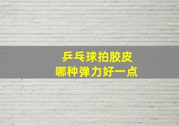 乒乓球拍胶皮哪种弹力好一点