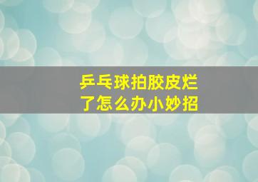 乒乓球拍胶皮烂了怎么办小妙招