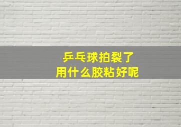 乒乓球拍裂了用什么胶粘好呢