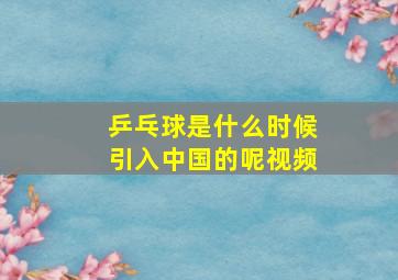 乒乓球是什么时候引入中国的呢视频