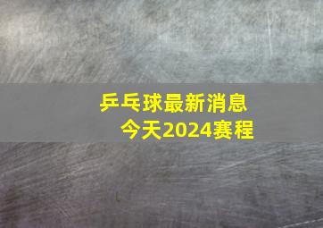 乒乓球最新消息今天2024赛程