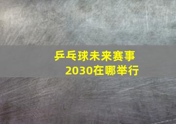 乒乓球未来赛事2030在哪举行