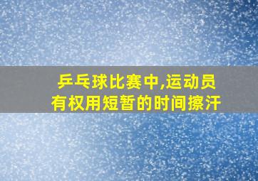 乒乓球比赛中,运动员有权用短暂的时间擦汗