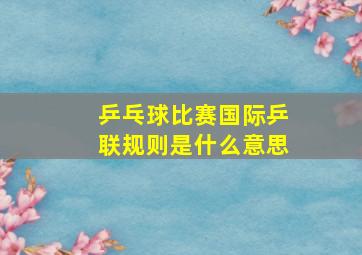 乒乓球比赛国际乒联规则是什么意思