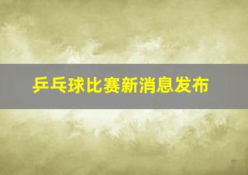 乒乓球比赛新消息发布