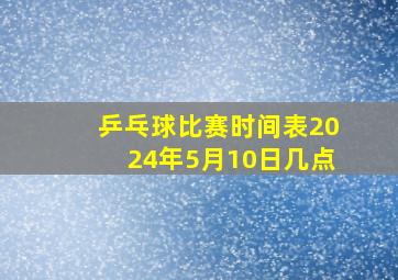 乒乓球比赛时间表2024年5月10日几点