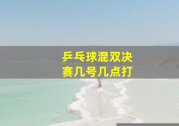 乒乓球混双决赛几号几点打