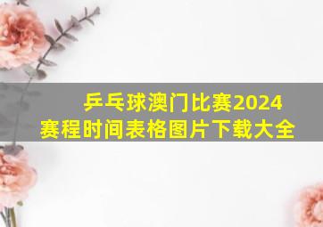 乒乓球澳门比赛2024赛程时间表格图片下载大全