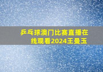 乒乓球澳门比赛直播在线观看2024王曼玉