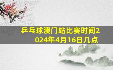 乒乓球澳门站比赛时间2024年4月16日几点