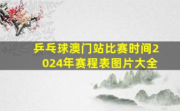 乒乓球澳门站比赛时间2024年赛程表图片大全