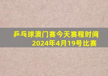 乒乓球澳门赛今天赛程时间2024年4月19号比赛