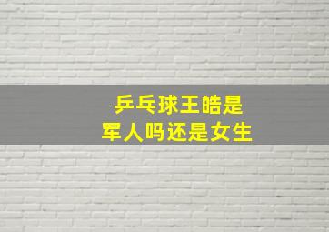 乒乓球王皓是军人吗还是女生