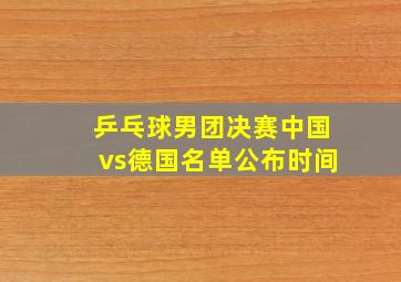 乒乓球男团决赛中国vs德国名单公布时间