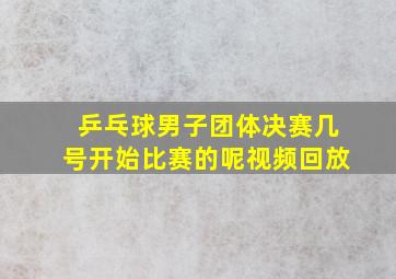 乒乓球男子团体决赛几号开始比赛的呢视频回放